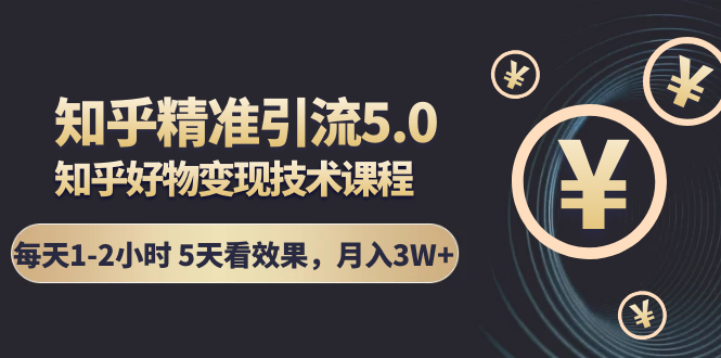 知乎精准引流5.0+知乎好物变现技术课程：每天1-2小时5天看效果，月入3W+-副业资源站 | 数域行者