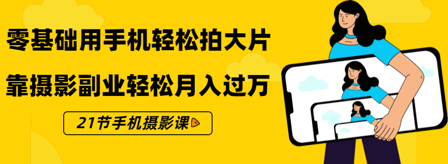 零基础用手机轻松拍大片，靠摄影副业轻松月入过万（21节手机摄影课）-副业资源站 | 数域行者