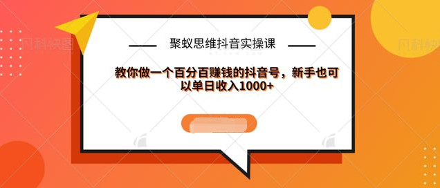 聚蚁思维抖音实操课:教你做一个百分百赚钱的抖音号，新手也可以单日收入1000+-副业资源站 | 数域行者