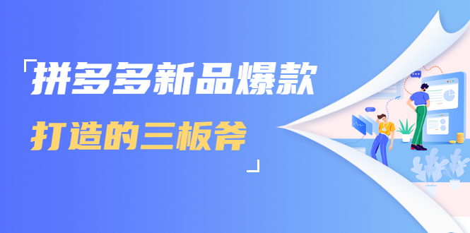 拼多多新品爆款打造的三板斧，快速提升销量+转化+点击率（视频课程）-副业资源站 | 数域行者