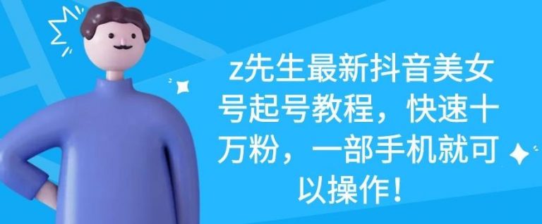 z先生最新抖音美女号起号教程，快速十万粉，一部手机就可以操作-副业资源站 | 数域行者