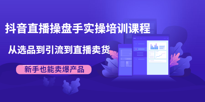 抖音直播操盘手实操培训课程：从选品到引流到直播卖货，新手也能卖爆产品-副业资源站 | 数域行者