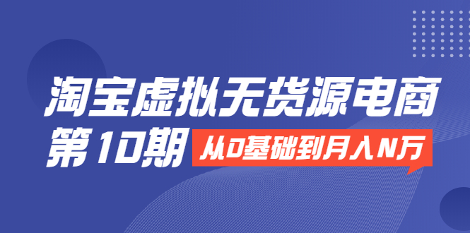 淘宝虚拟无货源电商第10期：从0基础到月入N万，全程实操，可批量操作-副业资源站 | 数域行者
