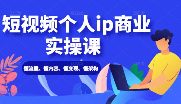 短视频个人ip商业实操课： 懂流量、懂内容、懂变现、懂架构（价值999元）-副业资源站 | 数域行者