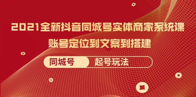 2021全新抖音同城号实体商家系统课，账号定位到文案到搭建 同城号起号玩法-副业资源站 | 数域行者