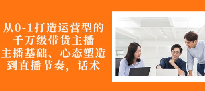 从0-1打造运营型的带货主播：主播基础、心态塑造，能力培养到直播节奏，话术进行全面讲-副业资源站 | 数域行者