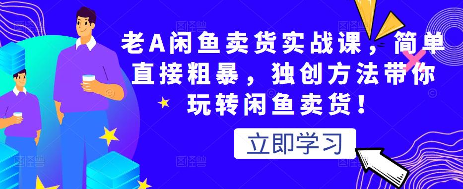 老A闲鱼卖货实战课，简单直接粗暴，独创方法带你玩转闲鱼卖货！-副业资源站 | 数域行者
