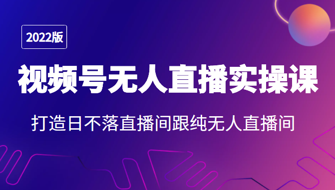 2022年视频号无人直播实操课，打造日不落直播间跟纯无人直播间-副业资源站 | 数域行者
