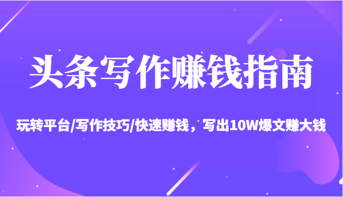 头条写作赚钱指南：玩转平台/写作技巧/快速赚钱，写出10W爆文赚大钱【送资料包】-副业资源站 | 数域行者