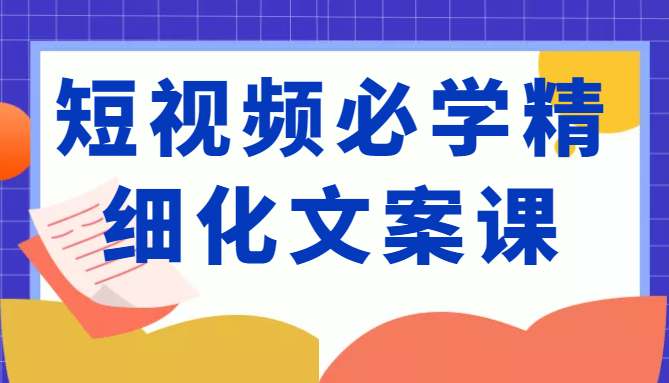 短视频必学精细化文案课，提升你的内容创作能力、升级迭代能力和变现力（价值333元）-副业资源站 | 数域行者