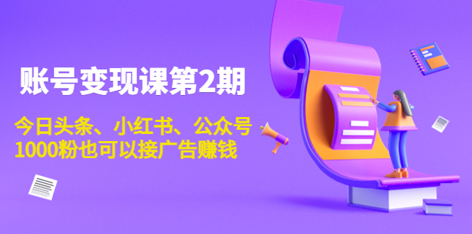 账号变现课第2期，今日头条、小红书、公众号，1000粉也可以接广告赚钱-副业资源站 | 数域行者