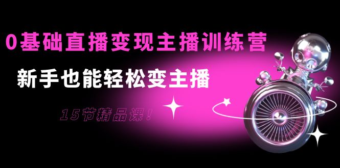 0基础直播变现主播训练营：新手也能轻松变主播，15节精品课-副业资源站 | 数域行者