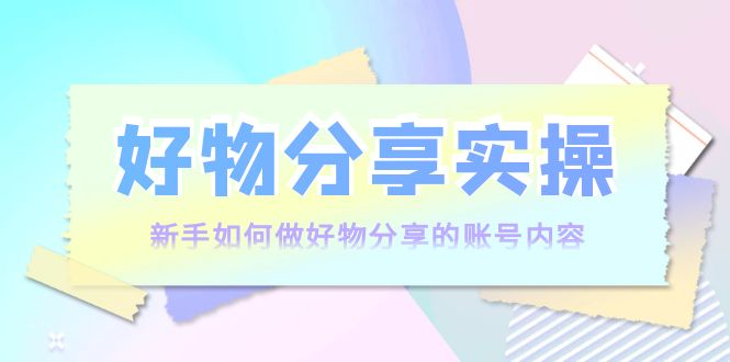 好物分享实操：新手如何做好物分享的账号内容，实操教学-副业资源站 | 数域行者