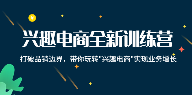 兴趣电商全新训练营：打破品销边界，带你玩转“兴趣电商“实现业务增长-副业资源站 | 数域行者