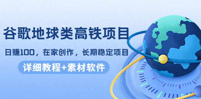 谷歌地球类高铁项目，日赚100，在家创作，长期稳定项目（教程+素材软件）-副业资源站 | 数域行者