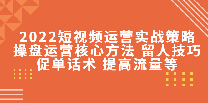 2022短视频运营实战策略：操盘运营核心方法 留人技巧促单话术 提高流量等-副业资源站 | 数域行者
