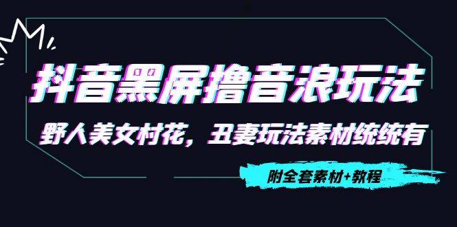 抖音黑屏撸音浪玩法：野人美女村花，丑妻玩法素材统统有【教程+素材】-副业资源站 | 数域行者