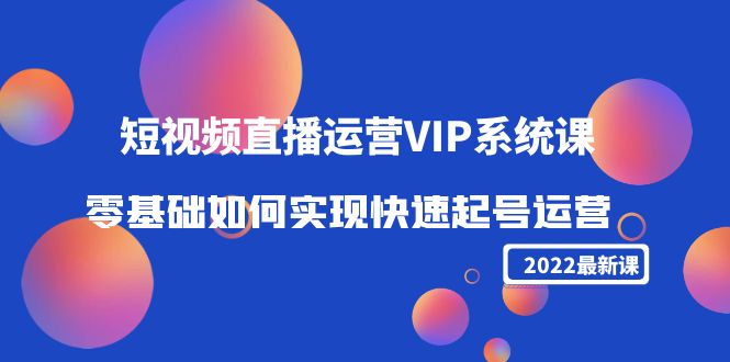 2022短视频直播运营VIP系统课：零基础如何实现快速起号运营（价值2999元）-副业资源站 | 数域行者