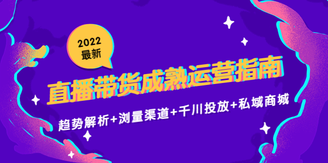 2022最新直播带货成熟运营指南3.0：趋势解析+浏量渠道+千川投放+私域商城-副业资源站 | 数域行者