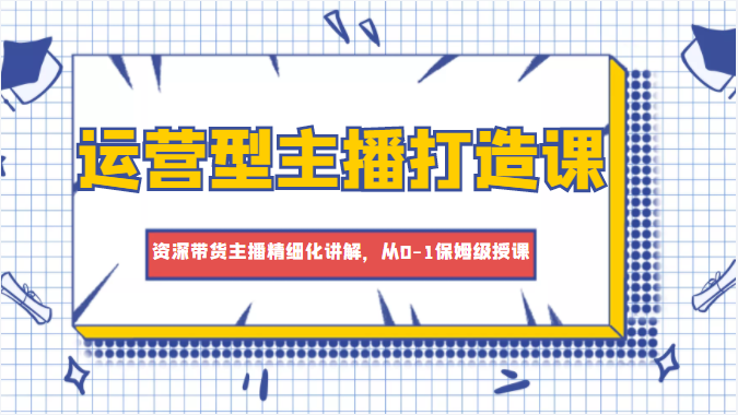 运营型主播打造课，资深带货主播精细化讲解，从0-1保姆级授课-副业资源站 | 数域行者