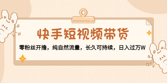 快手短视频带货：零粉丝开撸，纯自然流量，长久可持续，日入过万W-副业资源站 | 数域行者