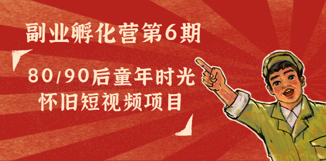 副业孵化营第6期：80/90后童年时光怀旧短视频项目-副业资源站 | 数域行者