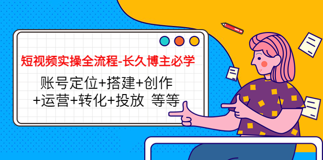 短视频实操全流程-长久博主必学：账号定位+搭建+创作+运营+转化+投放 等等-副业资源站 | 数域行者