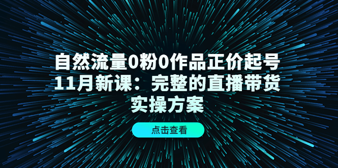 自然流量0粉0作品正价起号11月新课：完整的直播带货实操方案-副业资源站 | 数域行者