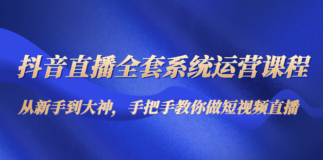 抖音直播全套系统运营课程：从新手到大神，手把手教你做直播短视频-副业资源站 | 数域行者