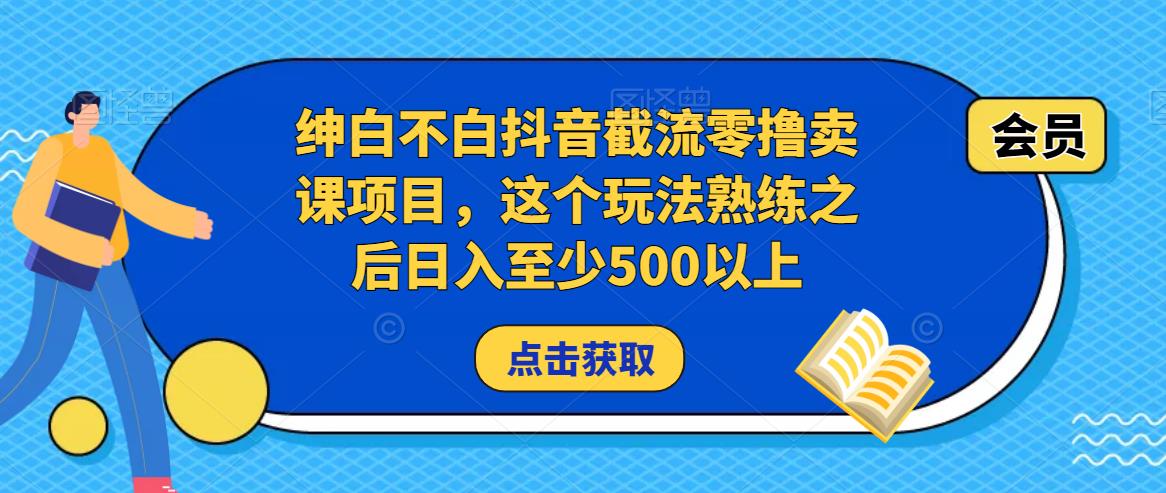 绅白不白抖音截流零撸卖课项目，这个玩法熟练之后日入至少500以上-副业资源站 | 数域行者