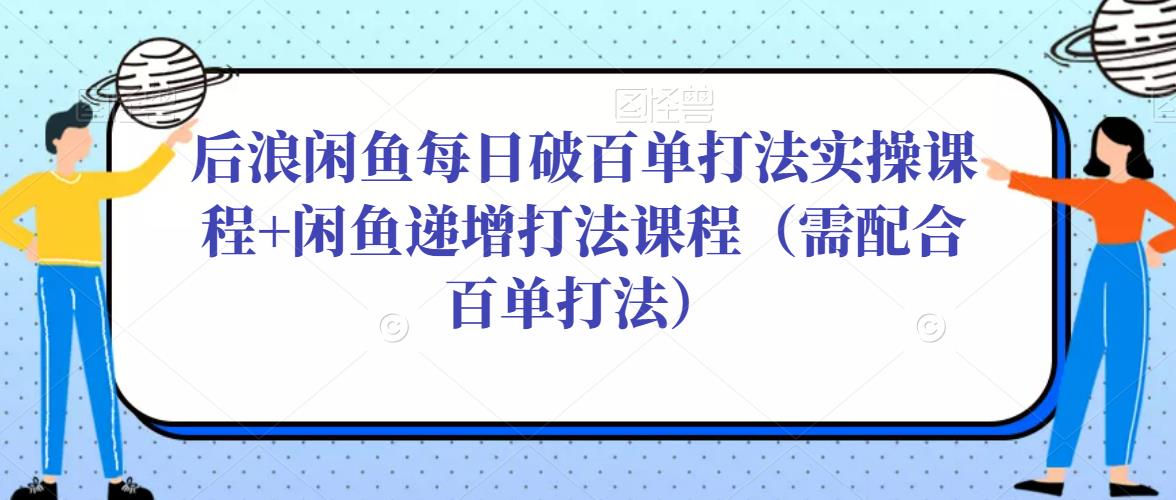 后浪闲鱼每日破百单打法实操课程+闲鱼递增打法课程（需配合百单打法）-副业资源站 | 数域行者