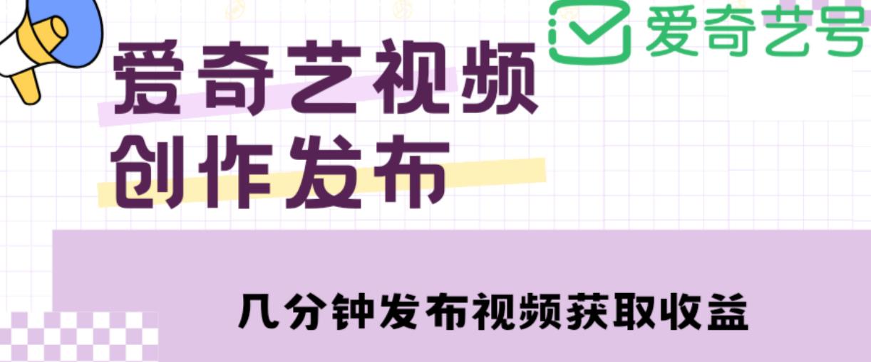 爱奇艺号视频发布，每天只需花几分钟即可发布视频，简单操作收入过万【教程+涨粉攻略】-副业资源站 | 数域行者