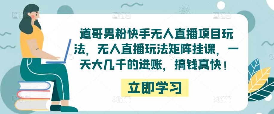 道哥男粉快手无人直播项目玩法，无人直播玩法矩阵挂课，一天大几千的进账，搞钱真快！-副业资源站 | 数域行者