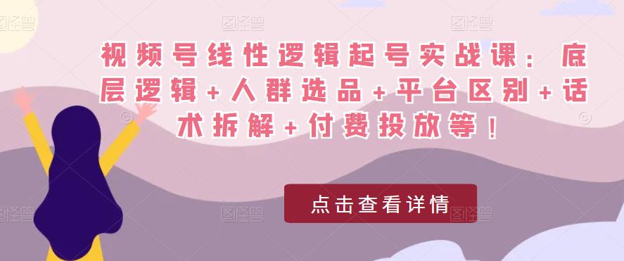 视频号线性逻辑起号实战课：底层逻辑+人群选品+平台区别+话术拆解+付费投放等！-副业资源站 | 数域行者