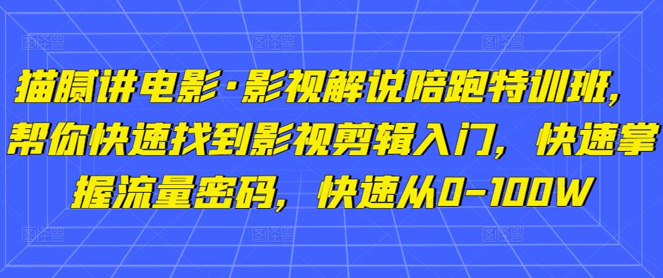 猫腻讲电影·影视解说陪跑特训班，帮你快速找到影视剪辑入门，快速掌握流量密码，快速从0-100W-副业资源站 | 数域行者