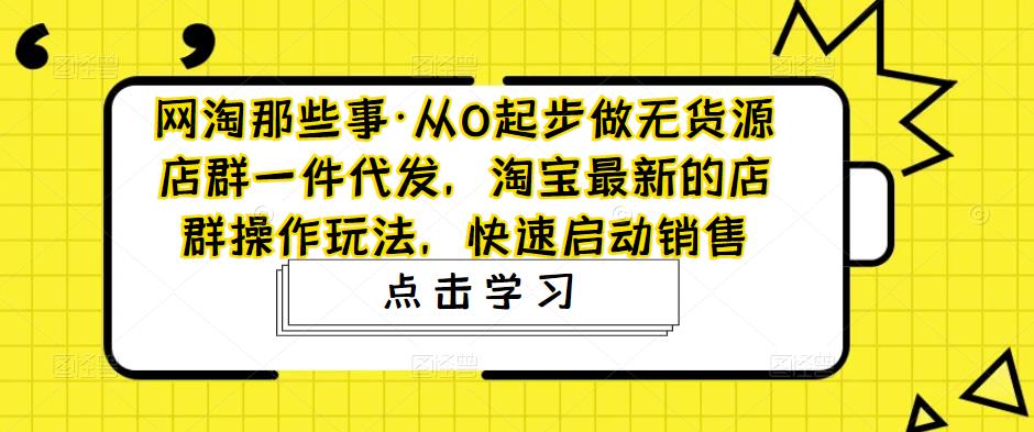 网淘那些事·从0起步做无货源店群一件代发，淘宝最新的店群操作玩法，快速启动销售-副业资源站 | 数域行者