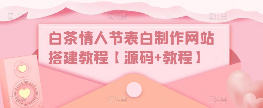 白茶情人节表白制作网站搭建教程【源码+教程】-副业资源站 | 数域行者