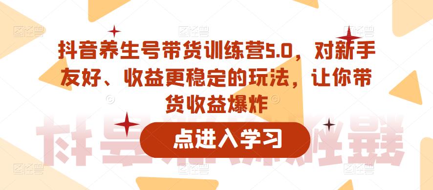 抖音养生号带货训练营5.0，对新手友好、收益更稳定的玩法，让你带货收益爆炸-副业资源站 | 数域行者