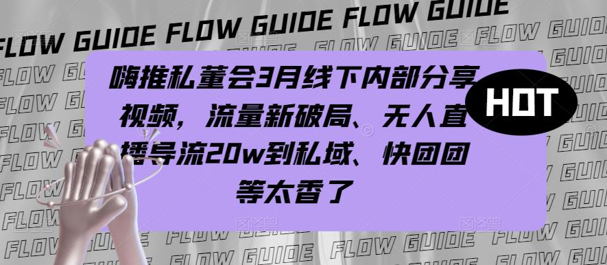 嗨推私董会3月线下内部分享视频，流量新破局、无人直播导流20w到私域、快团团等太香了-副业资源站 | 数域行者