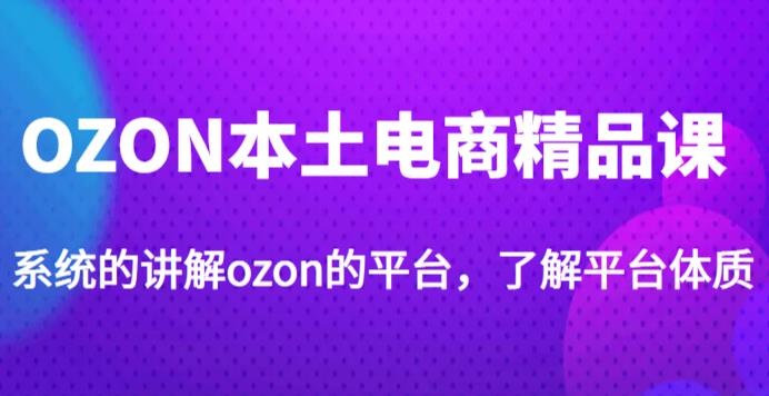 老迟·OZON本土电商精品课，系统的讲解ozon的平台，学完可独自运营ozon的店铺-副业资源站 | 数域行者