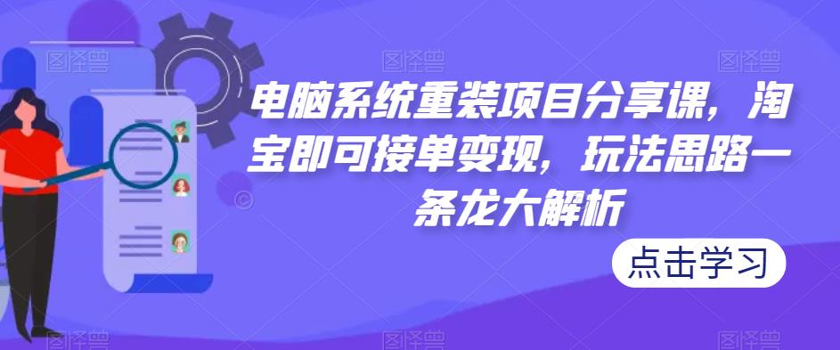 电脑系统重装项目分享课，淘宝即可接单变现，玩法思路一条龙大解析-副业资源站 | 数域行者