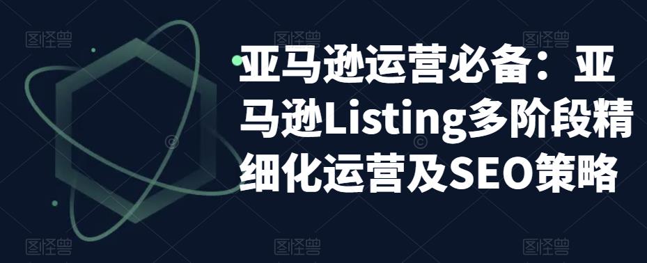 亚马逊运营必备：亚马逊Listing多阶段精细化运营及SEO策略-副业资源站 | 数域行者