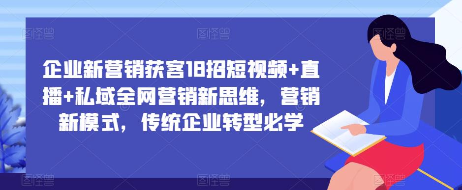 企业新营销获客18招短视频+直播+私域全网营销新思维，营销新模式，传统企业转型必学-副业资源站 | 数域行者