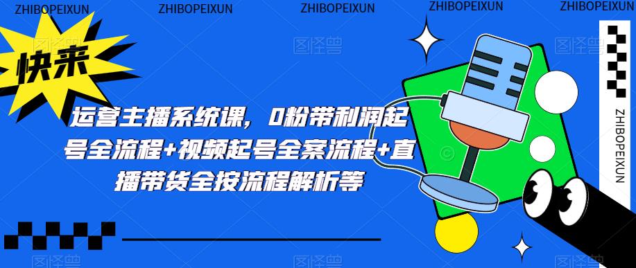 运营主播系统课，0粉带利润起号全流程+视频起号全案流程+直播带货全按流程解析等-副业资源站 | 数域行者