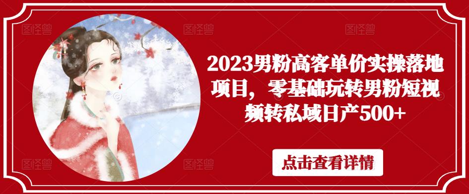 2023男粉高客单价实操落地项目，零基础玩转男粉短视频转私域日产500+-副业资源站 | 数域行者