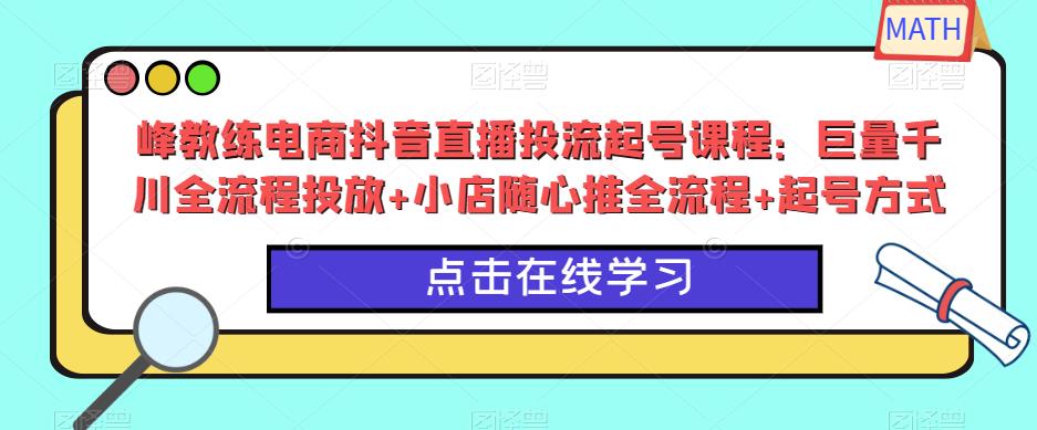 峰教练电商抖音直播投流起号课程：巨量千川全流程投放+小店随心推全流程+起号方式-副业资源站 | 数域行者