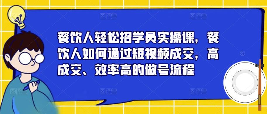 餐饮人轻松招学员实操课，餐饮人如何通过短视频成交，高成交、效率高的做号流程-副业资源站 | 数域行者