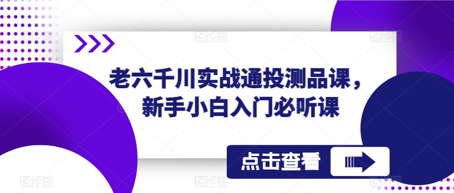 老六千川实战通投测品课，新手小白入门必听课-副业资源站 | 数域行者
