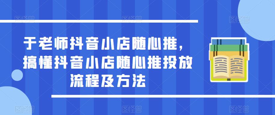 于老师抖音小店随心推，搞懂抖音小店随心推投放流程及方法-副业资源站 | 数域行者