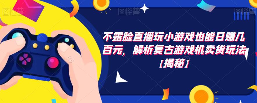 不露脸直播玩小游戏也能日赚几百元，解析复古游戏机卖货玩法【揭秘】-副业资源站 | 数域行者